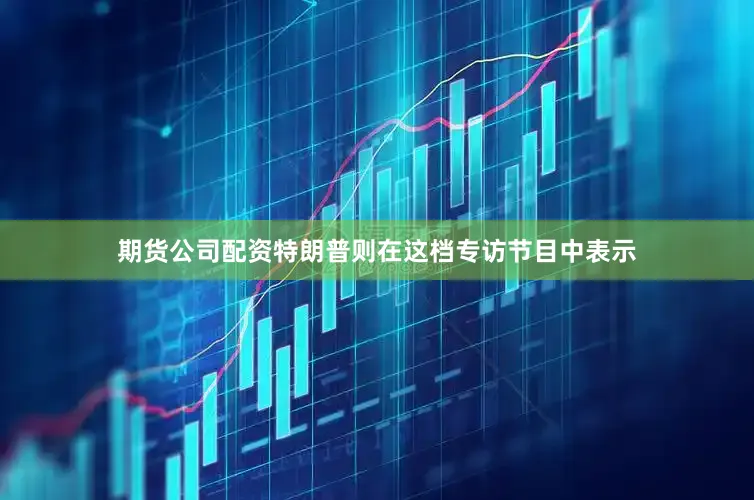期货公司配资特朗普则在这档专访节目中表示