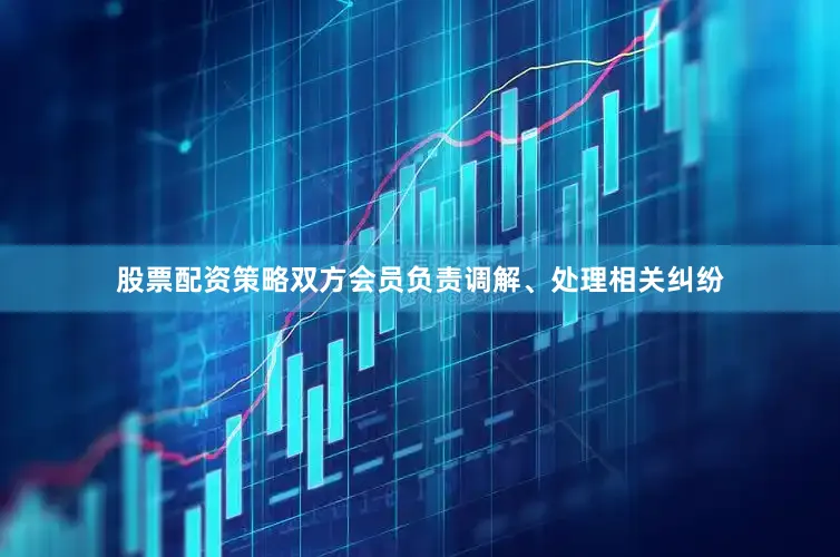股票配资策略双方会员负责调解、处理相关纠纷