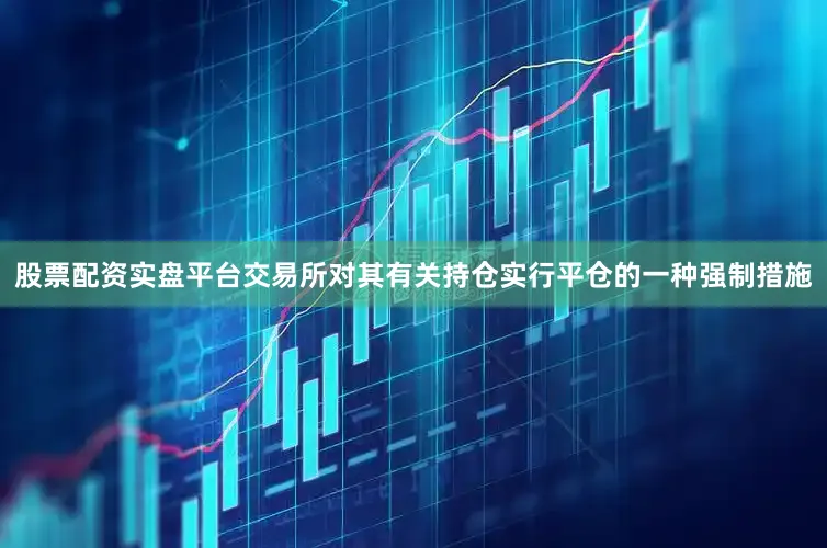 股票配资实盘平台交易所对其有关持仓实行平仓的一种强制措施