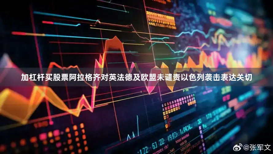 加杠杆买股票阿拉格齐对英法德及欧盟未谴责以色列袭击表达关切