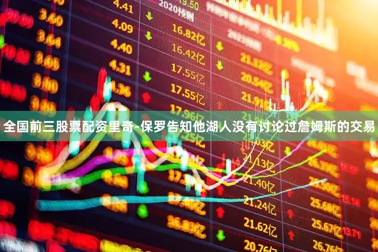 全国前三股票配资里奇-保罗告知他湖人没有讨论过詹姆斯的交易