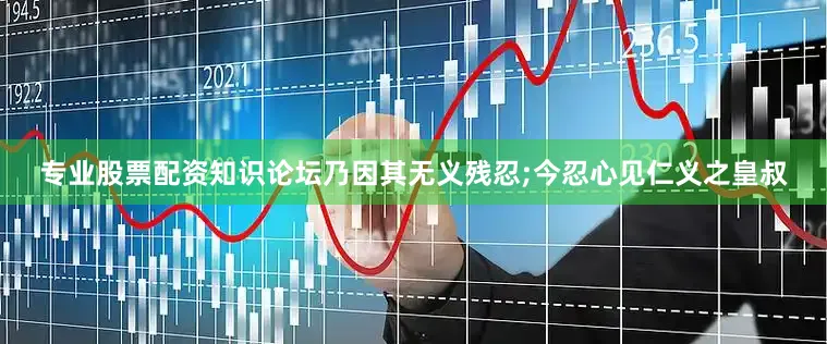 专业股票配资知识论坛乃因其无义残忍;今忍心见仁义之皇叔