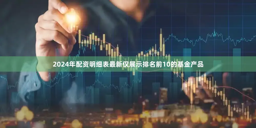 2024年配资明细表最新仅展示排名前10的基金产品