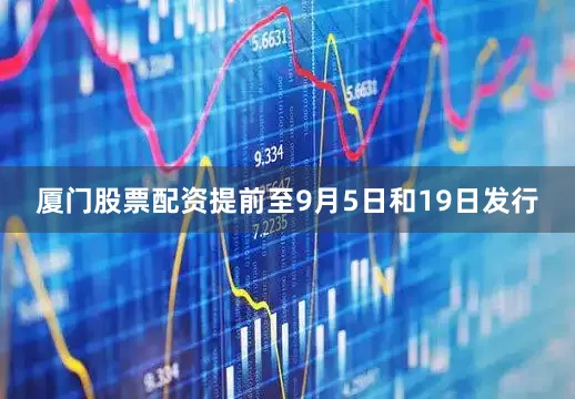 厦门股票配资提前至9月5日和19日发行