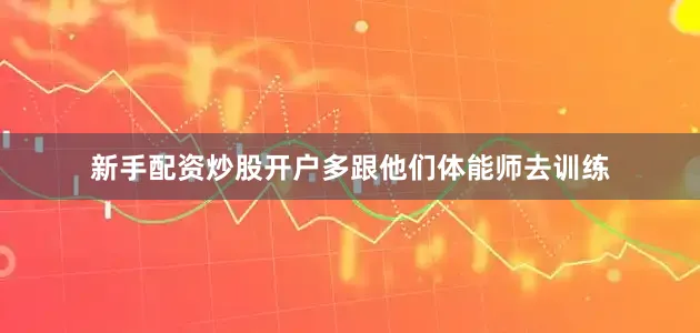 新手配资炒股开户多跟他们体能师去训练