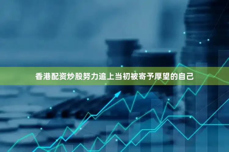 香港配资炒股努力追上当初被寄予厚望的自己