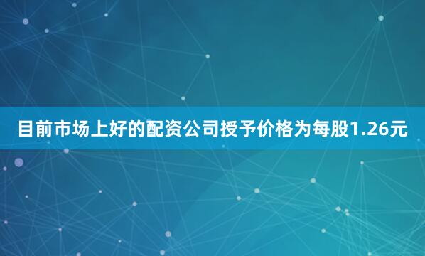 目前市场上好的配资公司授予价格为每股1.26元