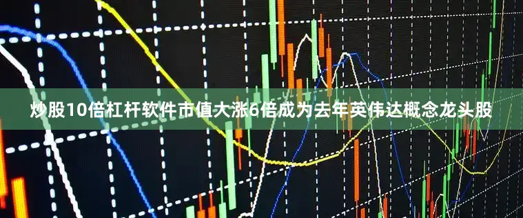 炒股10倍杠杆软件市值大涨6倍成为去年英伟达概念龙头股