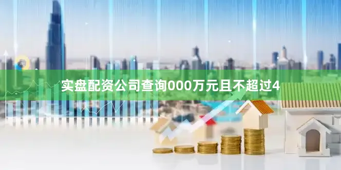 实盘配资公司查询000万元且不超过4