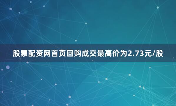 股票配资网首页回购成交最高价为2.73元/股