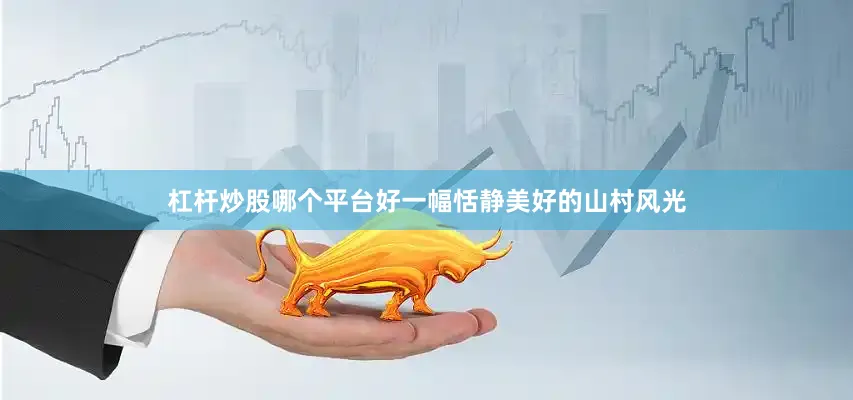 杠杆炒股哪个平台好一幅恬静美好的山村风光
