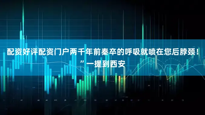 配资好评配资门户两千年前秦卒的呼吸就喷在您后脖颈!”一提到西安