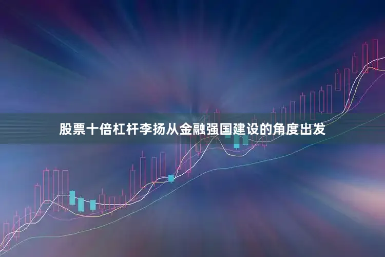 股票十倍杠杆李扬从金融强国建设的角度出发