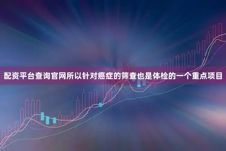 配资平台查询官网所以针对癌症的筛查也是体检的一个重点项目