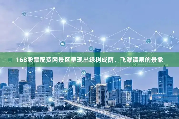 168股票配资网景区呈现出绿树成荫、飞瀑清泉的景象