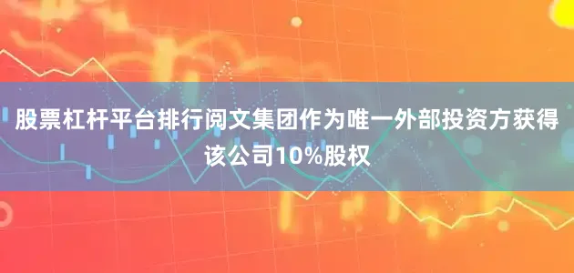 股票杠杆平台排行阅文集团作为唯一外部投资方获得该公司10%股权