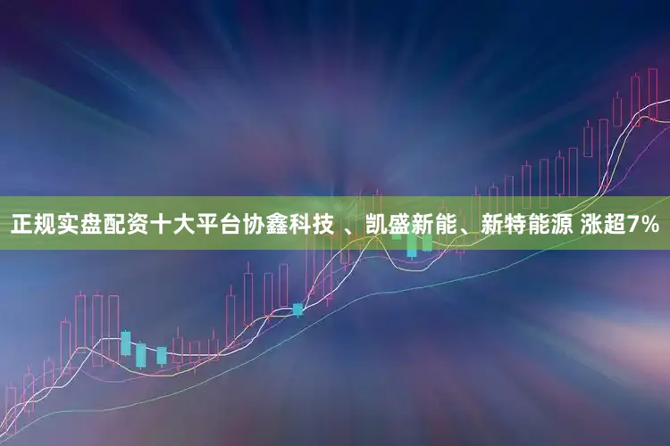 正规实盘配资十大平台协鑫科技 、凯盛新能、新特能源 涨超7%