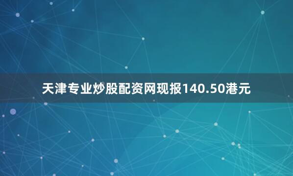 天津专业炒股配资网现报140.50港元
