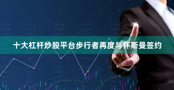 十大杠杆炒股平台步行者再度与怀斯曼签约
