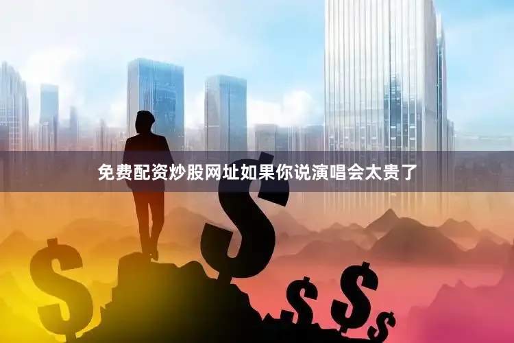 免费配资炒股网址如果你说演唱会太贵了