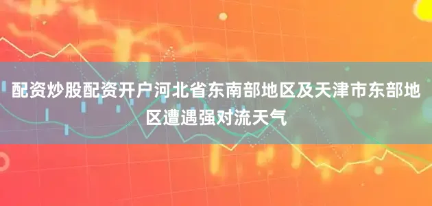 配资炒股配资开户河北省东南部地区及天津市东部地区遭遇强对流天气