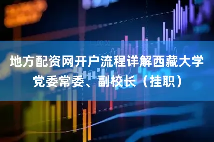 地方配资网开户流程详解西藏大学党委常委、副校长（挂职）