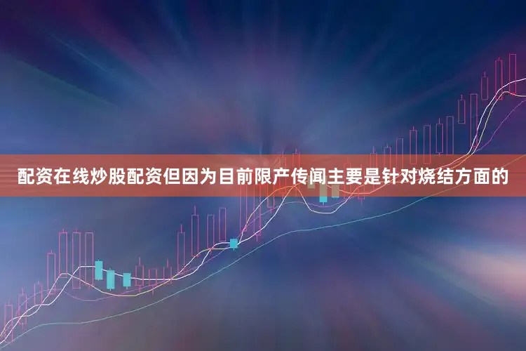 配资在线炒股配资但因为目前限产传闻主要是针对烧结方面的