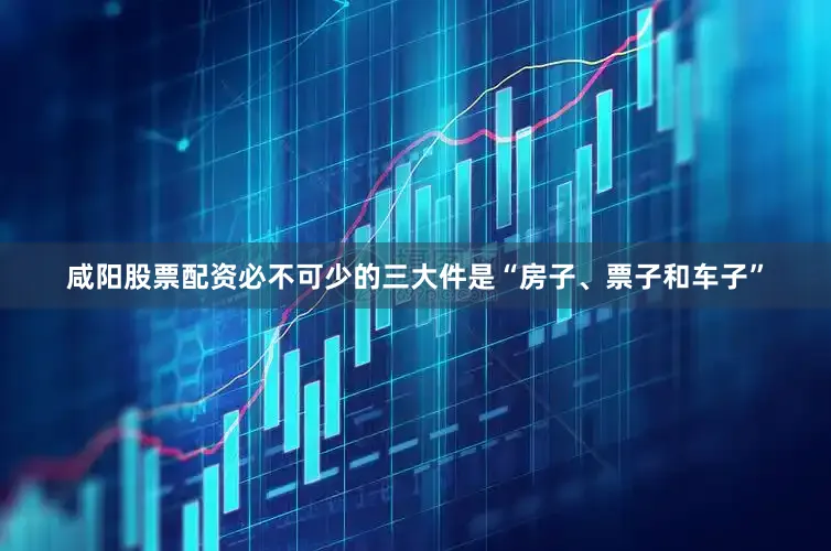 咸阳股票配资必不可少的三大件是“房子、票子和车子”