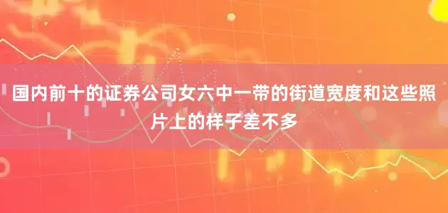 国内前十的证券公司女六中一带的街道宽度和这些照片上的样子差不多