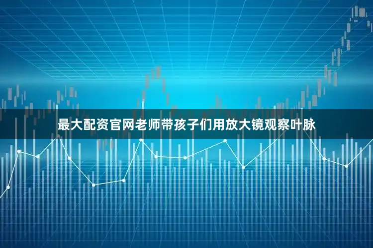 最大配资官网老师带孩子们用放大镜观察叶脉