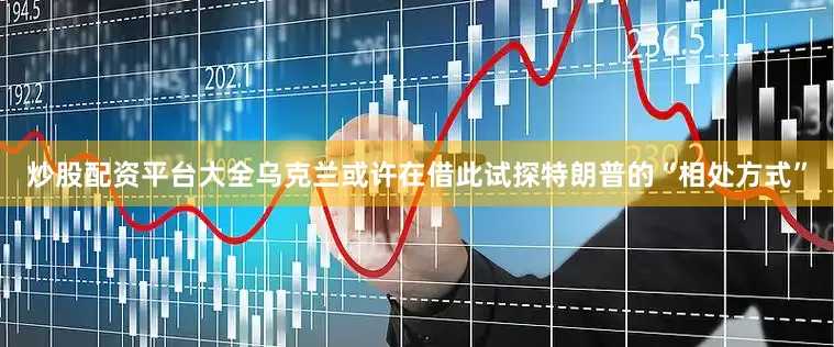 炒股配资平台大全乌克兰或许在借此试探特朗普的“相处方式”