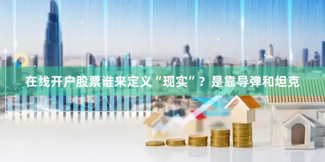 在线开户股票谁来定义“现实”？是靠导弹和坦克