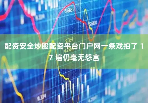 配资安全炒股配资平台门户网一条戏拍了 17 遍仍毫无怨言