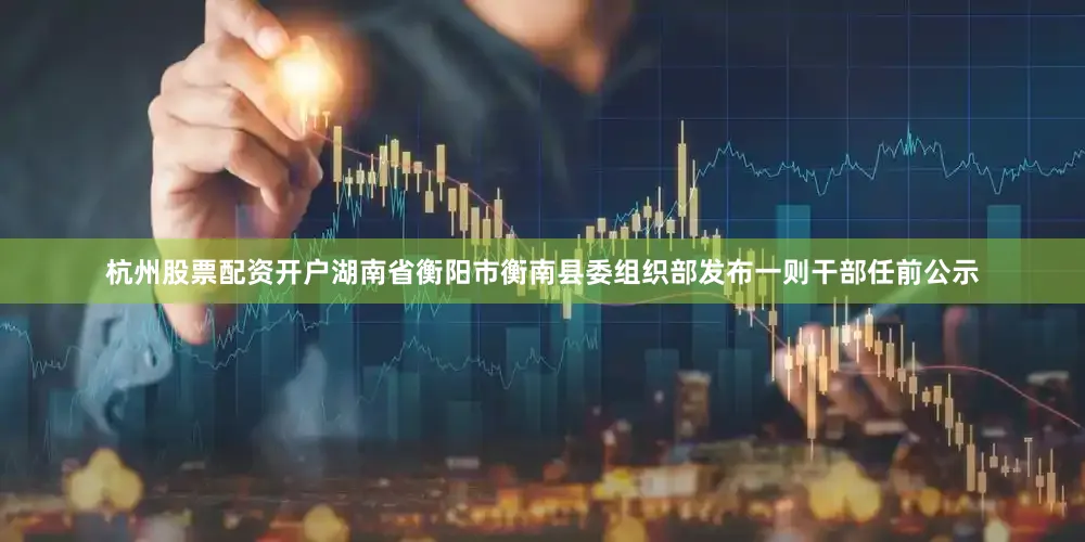 杭州股票配资开户湖南省衡阳市衡南县委组织部发布一则干部任前公示
