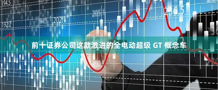 前十证券公司这款激进的全电动超级 GT 概念车