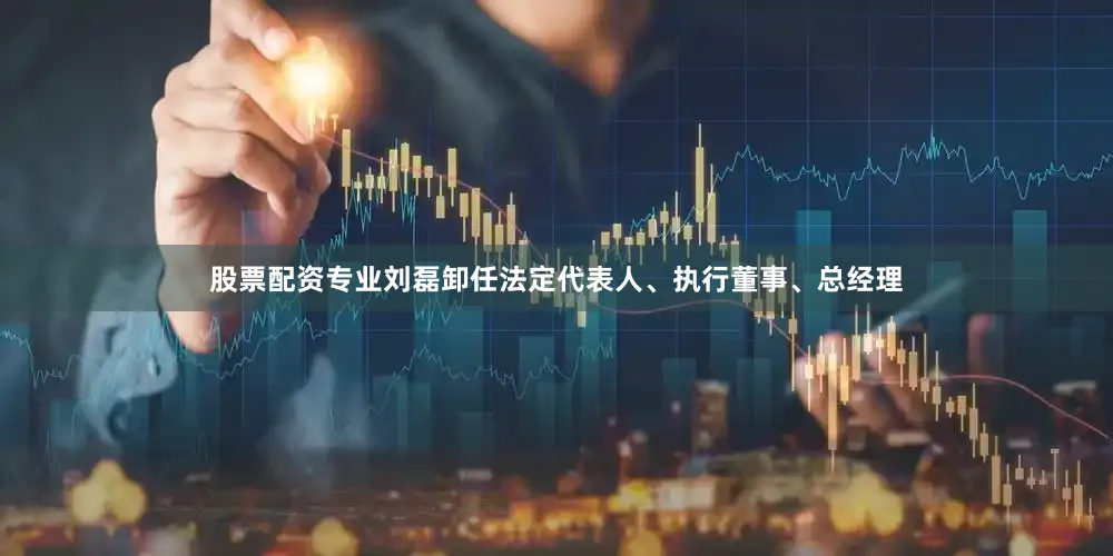 股票配资专业刘磊卸任法定代表人、执行董事、总经理
