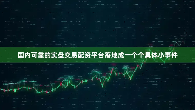 国内可靠的实盘交易配资平台落地成一个个具体小事件