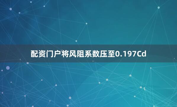配资门户将风阻系数压至0.197Cd