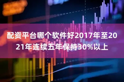 配资平台哪个软件好2017年至2021年连续五年保持30%以上