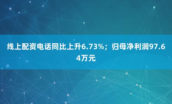 线上配资电话同比上升6.73%;归母净利润97.64万元