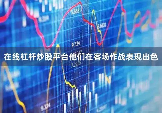 在线杠杆炒股平台他们在客场作战表现出色