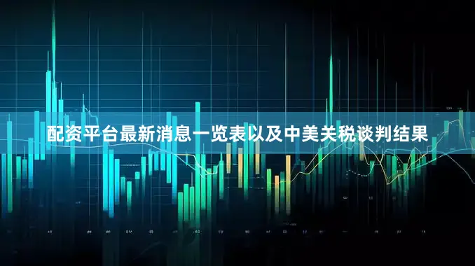配资平台最新消息一览表以及中美关税谈判结果