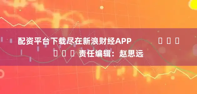 配资平台下载尽在新浪财经APP            						责任编辑：赵思远