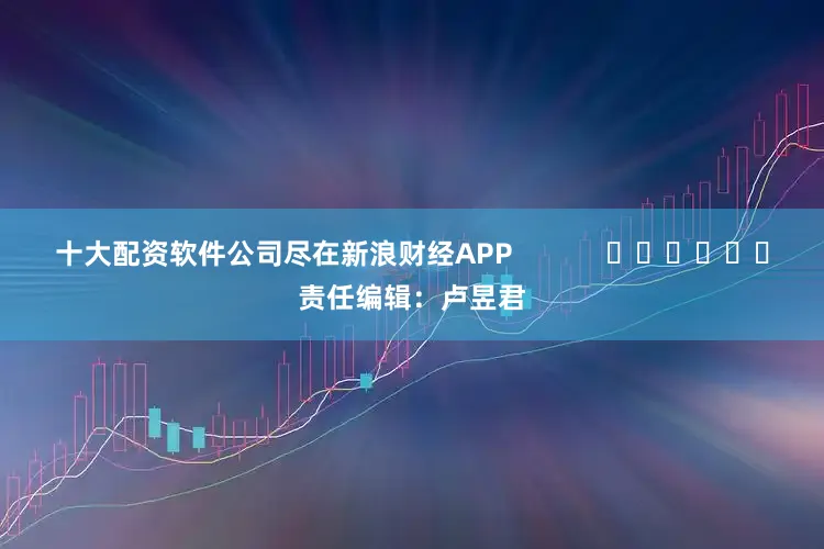 十大配资软件公司尽在新浪财经APP            						责任编辑：卢昱君