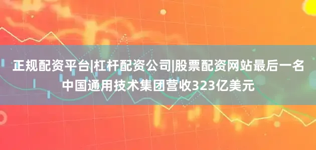 正规配资平台|杠杆配资公司|股票配资网站最后一名中国通用技术集团营收323亿美元