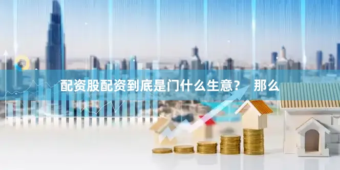 配资股配资到底是门什么生意？  那么