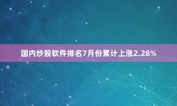 国内炒股软件排名7月份累计上涨2.28%