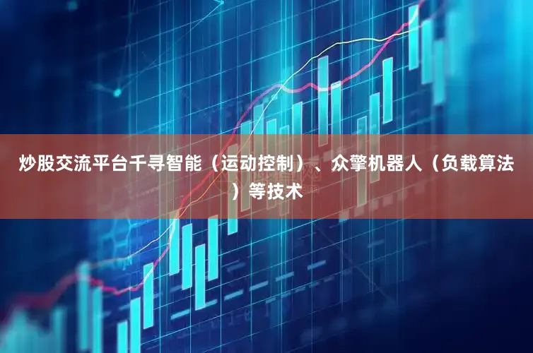 炒股交流平台千寻智能（运动控制）、众擎机器人（负载算法）等技术