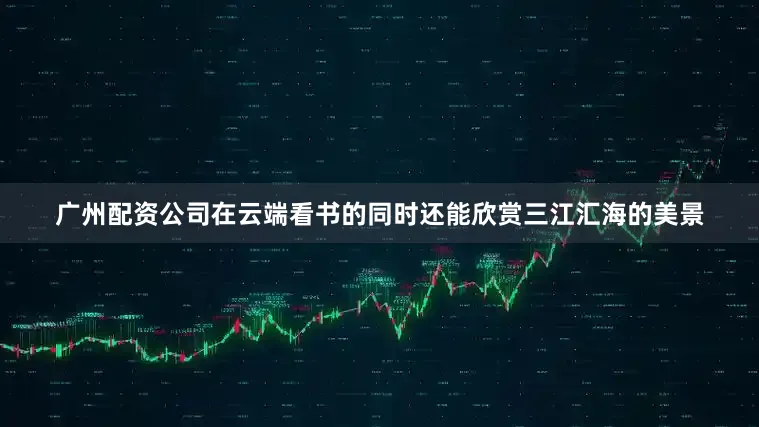 广州配资公司在云端看书的同时还能欣赏三江汇海的美景