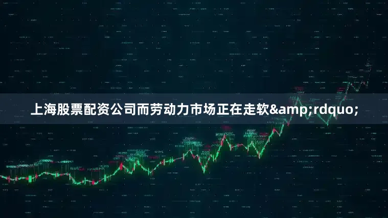 上海股票配资公司而劳动力市场正在走软&rdquo;